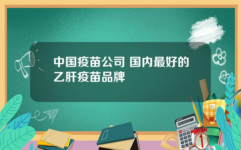 中国疫苗公司 国内最好的乙肝疫苗品牌